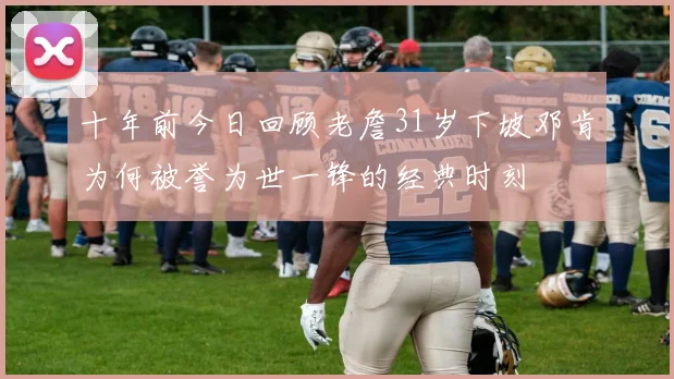 十年前今日回顾老詹31岁下坡邓肯为何被誉为世一锋的经典时刻