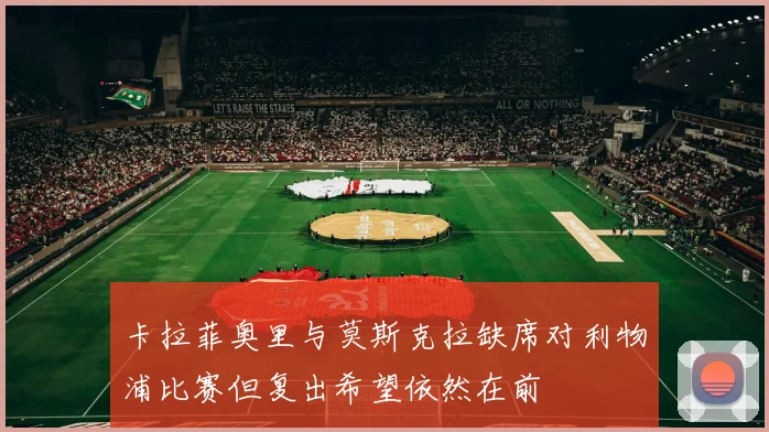 卡拉菲奥里与莫斯克拉缺席对利物浦比赛但复出希望依然在前