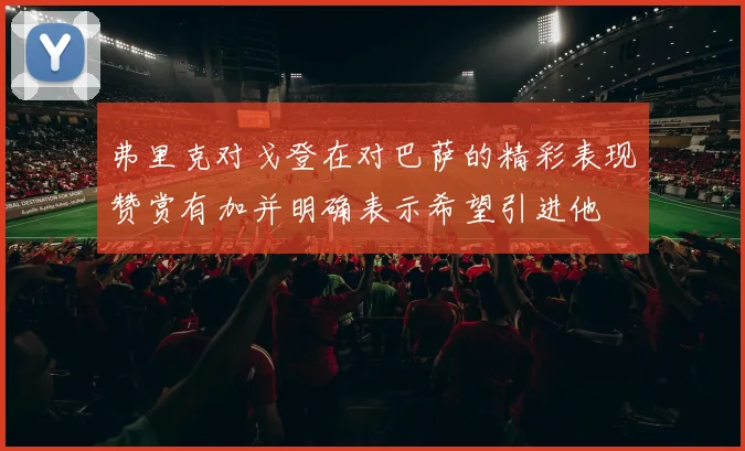 弗里克对戈登在对巴萨的精彩表现赞赏有加并明确表示希望引进他