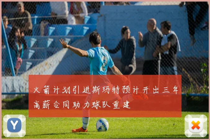 火箭计划引进斯玛特预计开出三年高薪合同助力球队重建