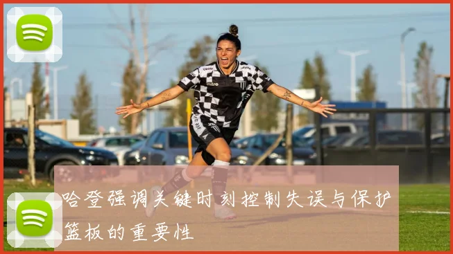 哈登强调关键时刻控制失误与保护篮板的重要性