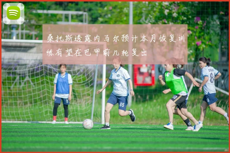 桑托斯透露内马尔预计本月恢复训练有望在巴甲前几轮复出