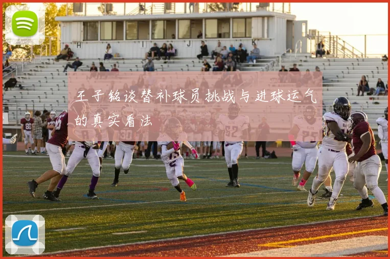 王子铭谈替补球员挑战与进球运气的真实看法
