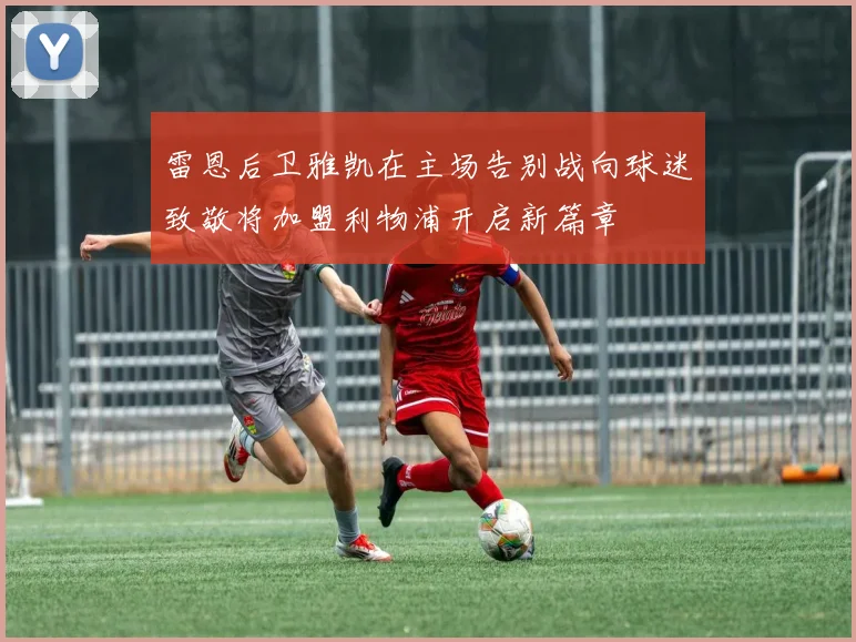 雷恩后卫雅凯在主场告别战向球迷致敬将加盟利物浦开启新篇章