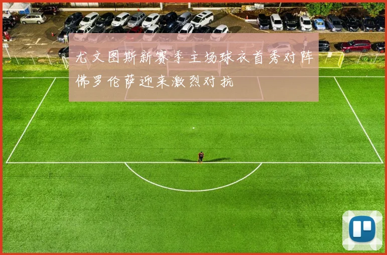 尤文图斯新赛季主场球衣首秀对阵佛罗伦萨迎来激烈对抗