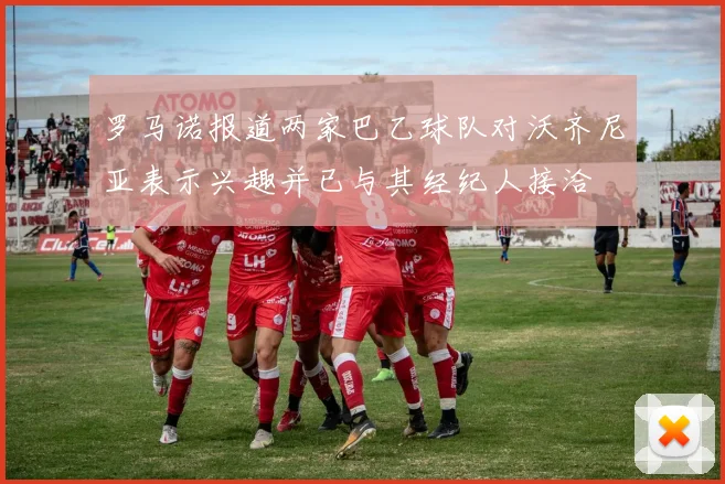 罗马诺报道两家巴乙球队对沃齐尼亚表示兴趣并已与其经纪人接洽