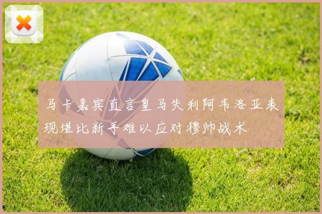 马卡嘉宾直言皇马失利阿韦洛亚表现堪比新手难以应对穆帅战术