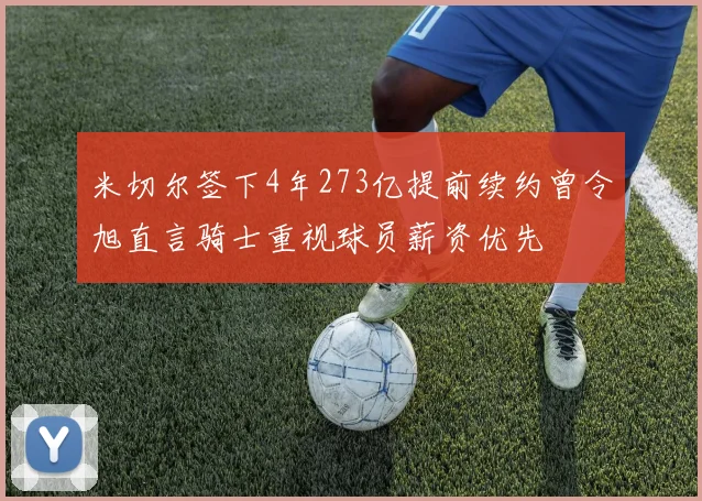米切尔签下4年273亿提前续约曾令旭直言骑士重视球员薪资优先