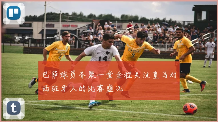 巴萨球员齐聚一堂全程关注皇马对西班牙人的比赛盛况