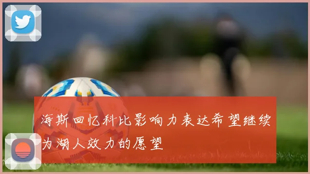 海斯回忆科比影响力表达希望继续为湖人效力的愿望