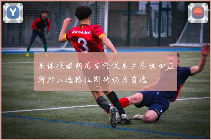 米体报道朗尼克催促米兰尽快回应新帅人选格拉斯纳仍为首选