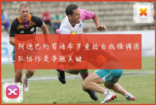 阿德巴约寄语希罗重拾自我强调团队协作是争胜关键