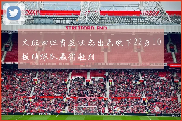 文班回归首发状态出色砍下22分10板助球队赢得胜利