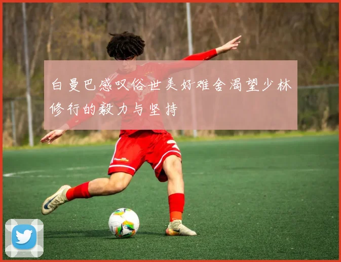 白曼巴感叹俗世美好难舍渴望少林修行的毅力与坚持