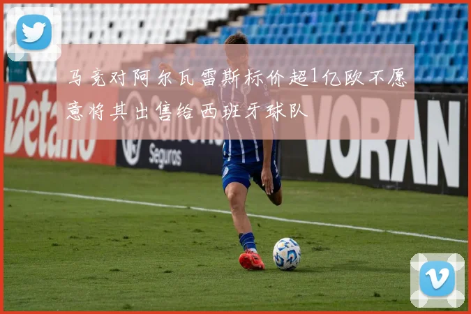 马竞对阿尔瓦雷斯标价超1亿欧不愿意将其出售给西班牙球队
