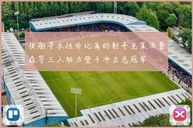 快船寻求性价比高的射手克莱汤普森等三人助力登卡冲击总冠军