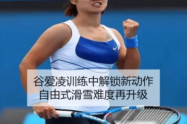 谷爱凌训练中解锁新动作 自由式滑雪难度再升级 - bet188